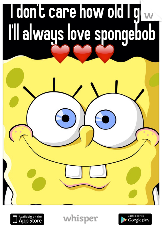 I don't care how old I get I'll always love spongebob ❤️❤️❤️