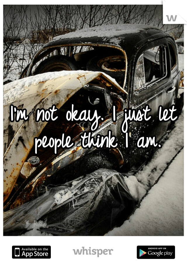 I'm not okay. I just let people think I am.