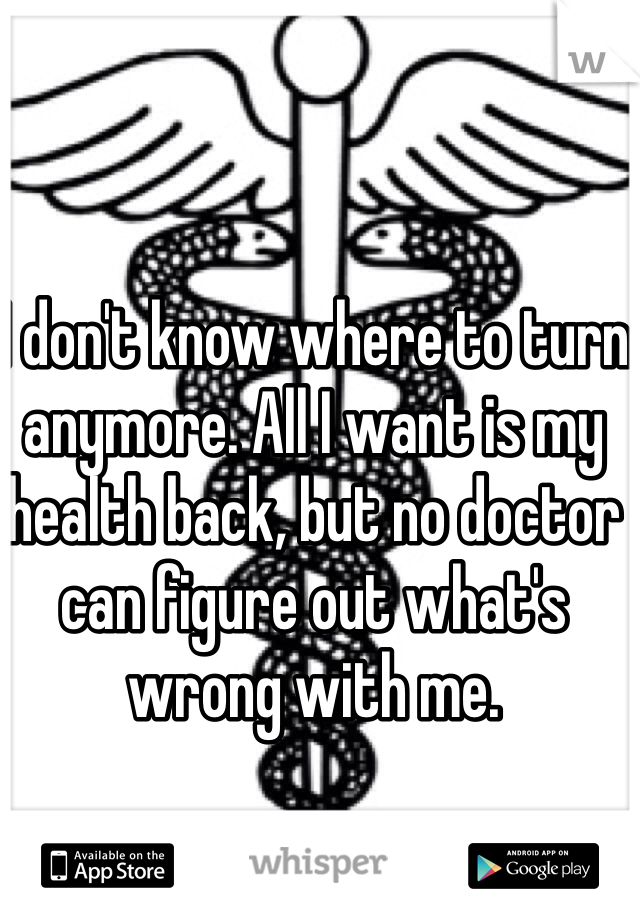 I don't know where to turn anymore. All I want is my health back, but no doctor can figure out what's wrong with me. 