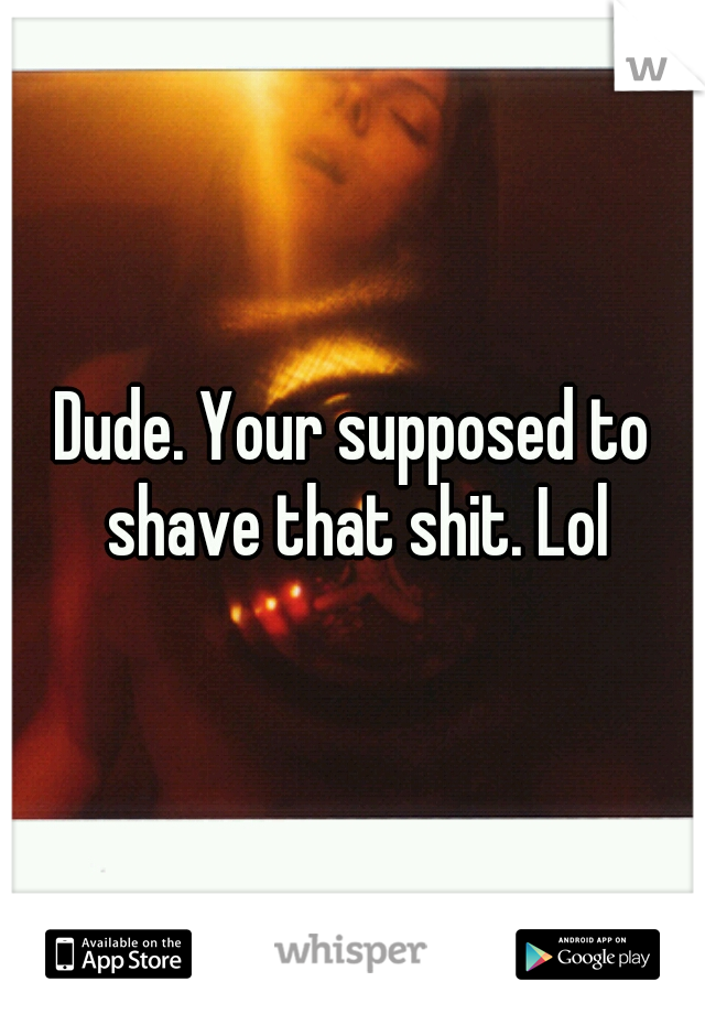 Dude. Your supposed to shave that shit. Lol