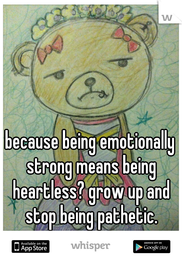 because being emotionally strong means being heartless? grow up and stop being pathetic.