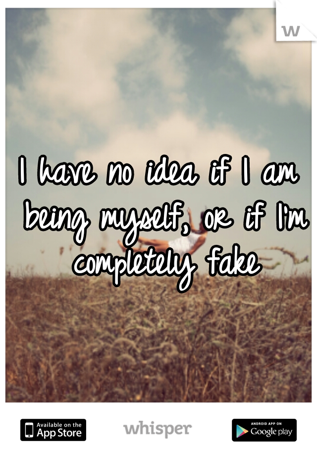 I have no idea if I am being myself, or if I'm completely fake
