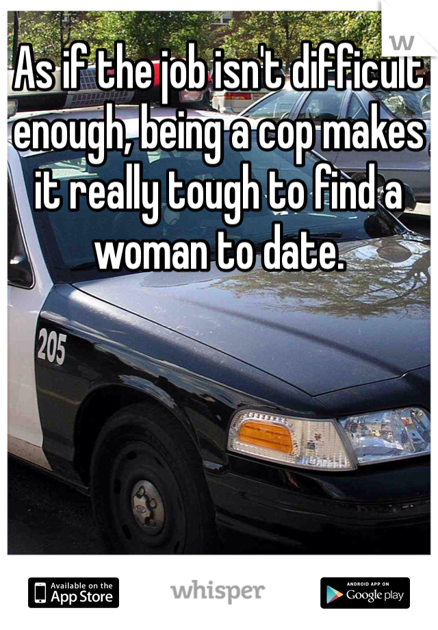As if the job isn't difficult enough, being a cop makes it really tough to find a woman to date. 