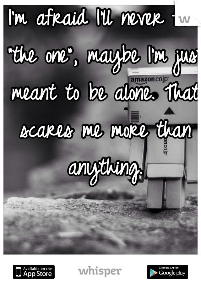 I'm afraid I'll never find "the one", maybe I'm just meant to be alone. That scares me more than anything. 
