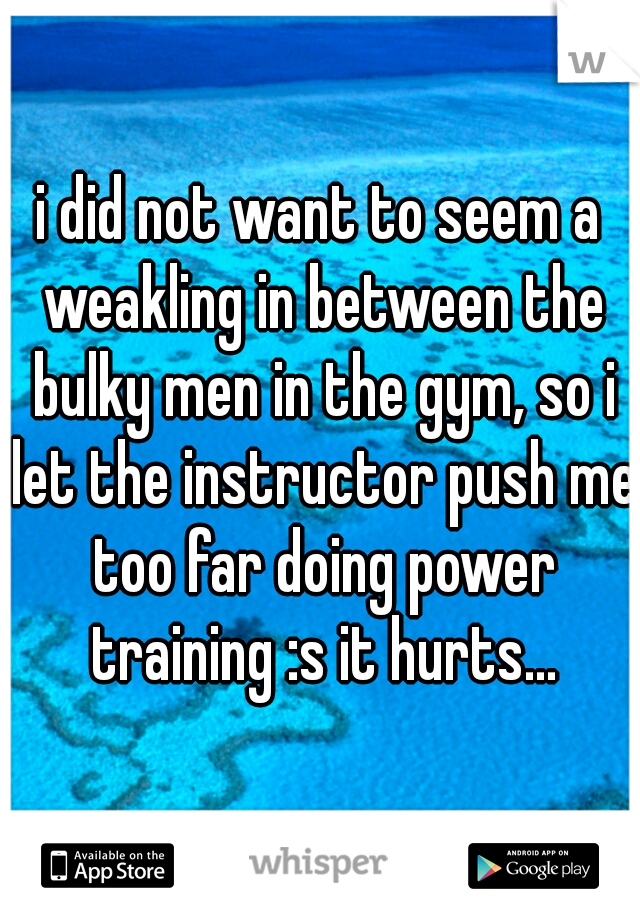 i did not want to seem a weakling in between the bulky men in the gym, so i let the instructor push me too far doing power training :s it hurts...