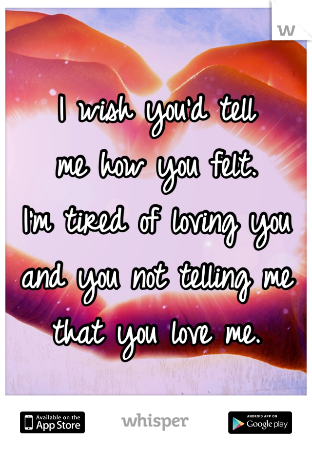 I wish you'd tell 
me how you felt. 
I'm tired of loving you 
and you not telling me 
that you love me.