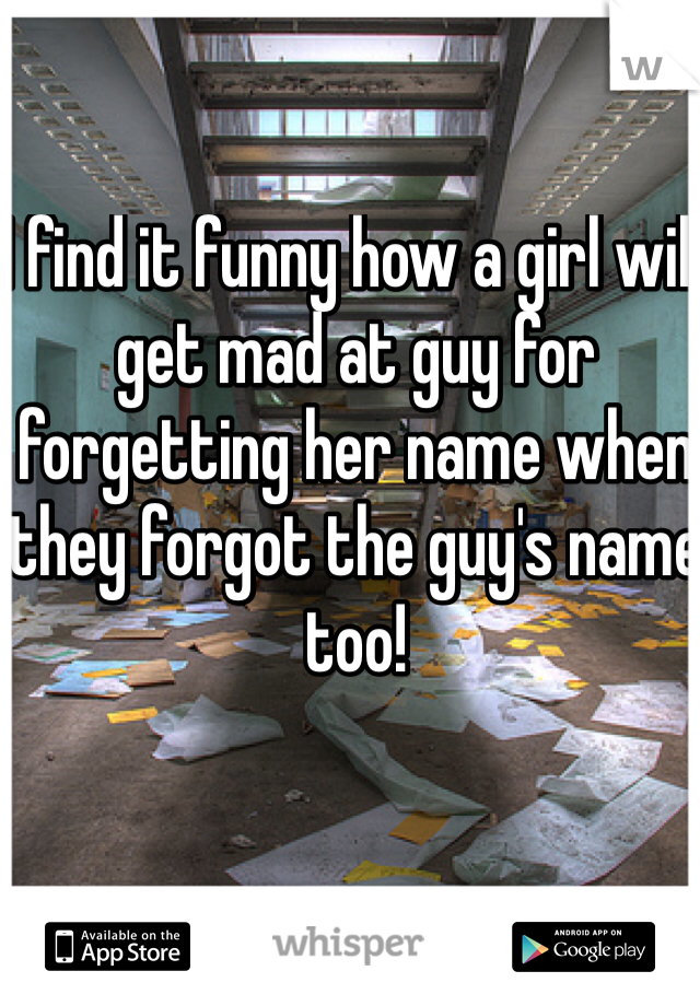 I find it funny how a girl will get mad at guy for forgetting her name when they forgot the guy's name too!