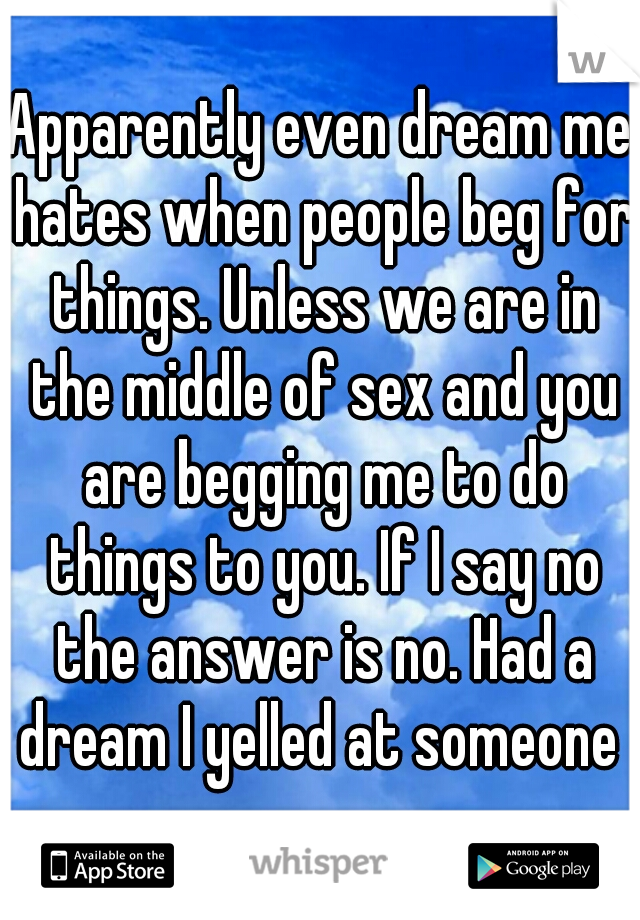 Apparently even dream me hates when people beg for things. Unless we are in the middle of sex and you are begging me to do things to you. If I say no the answer is no. Had a dream I yelled at someone 
