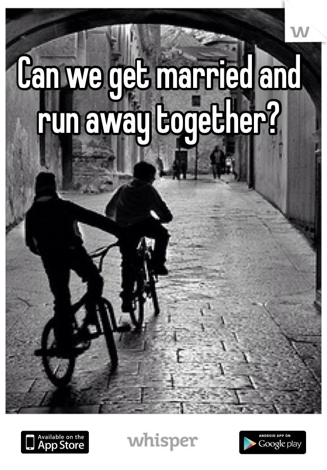 Can we get married and run away together? 