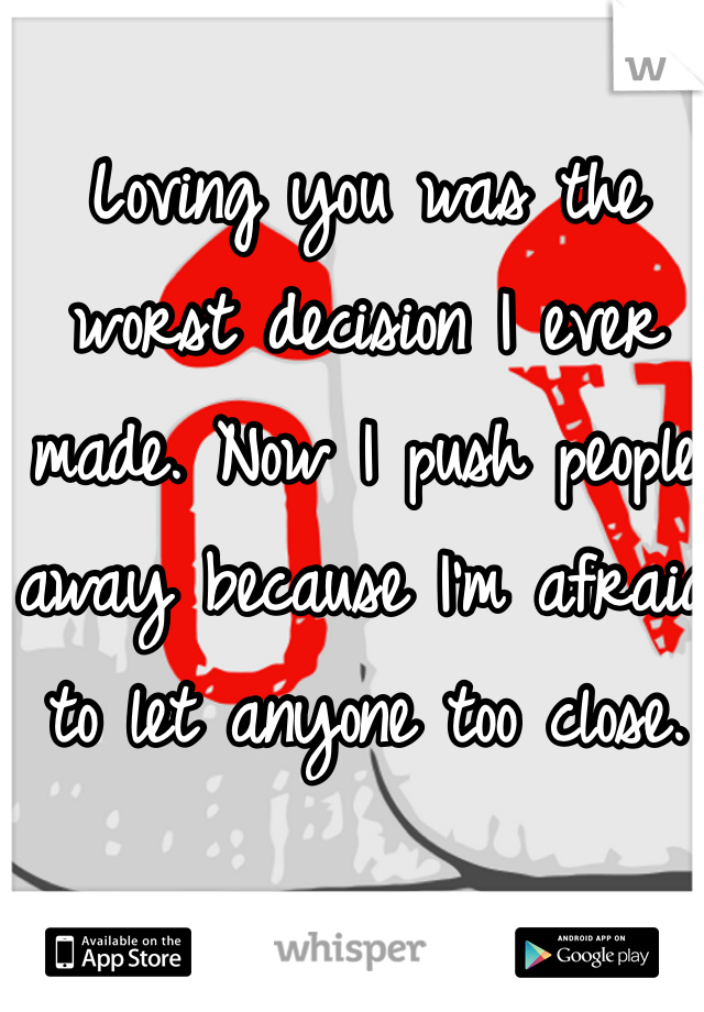 Loving you was the worst decision I ever made. Now I push people away because I'm afraid to let anyone too close. 