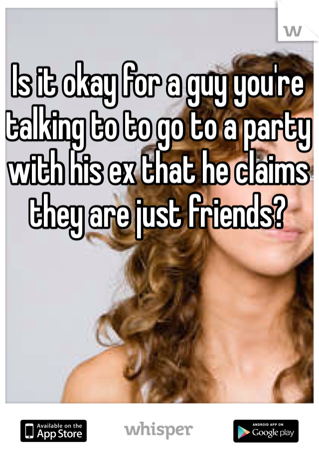 Is it okay for a guy you're talking to to go to a party with his ex that he claims they are just friends?