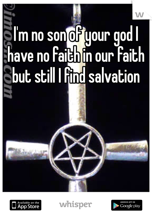 I'm no son of your god I have no faith in our faith but still I find salvation