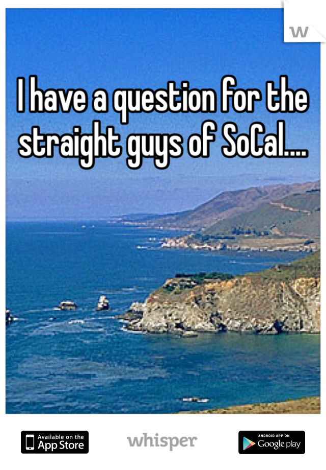 I have a question for the straight guys of SoCal....