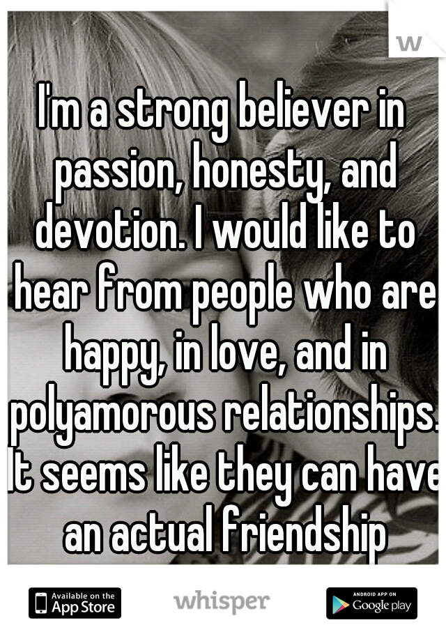 I'm a strong believer in passion, honesty, and devotion. I would like to hear from people who are happy, in love, and in polyamorous relationships. It seems like they can have an actual friendship