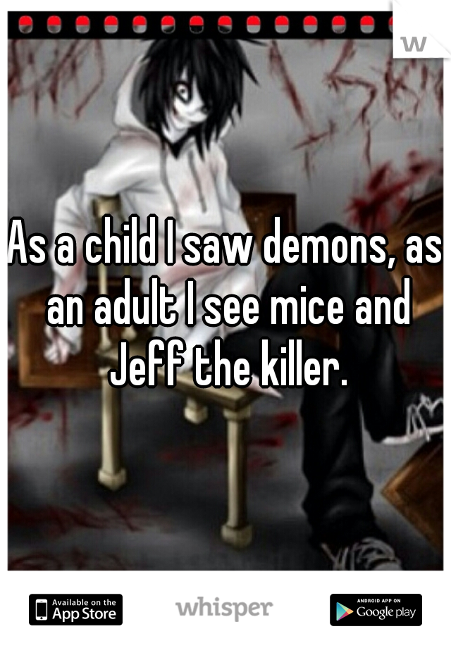 As a child I saw demons, as an adult I see mice and Jeff the killer.