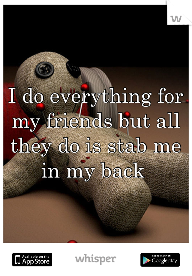 I do everything for my friends but all they do is stab me in my back 