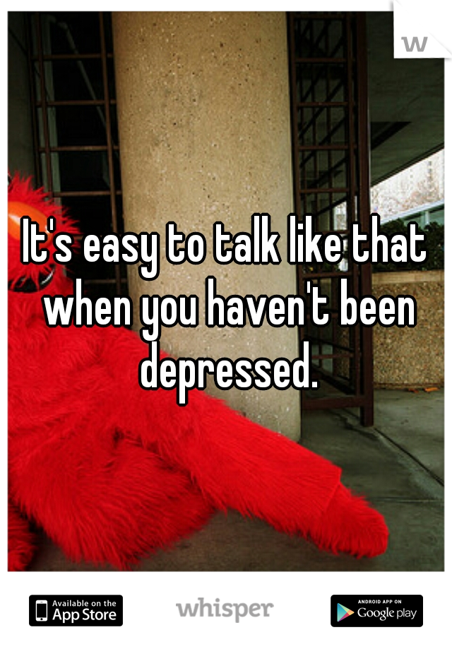 It's easy to talk like that when you haven't been depressed.