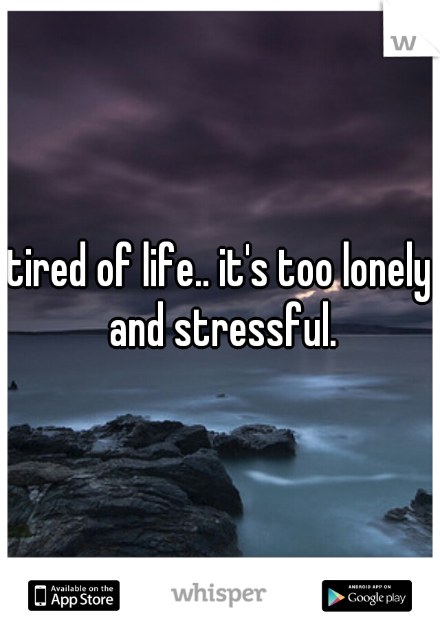 tired of life.. it's too lonely and stressful.