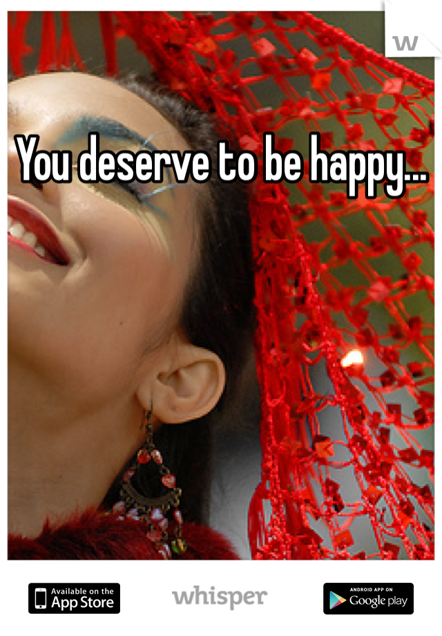 You deserve to be happy...