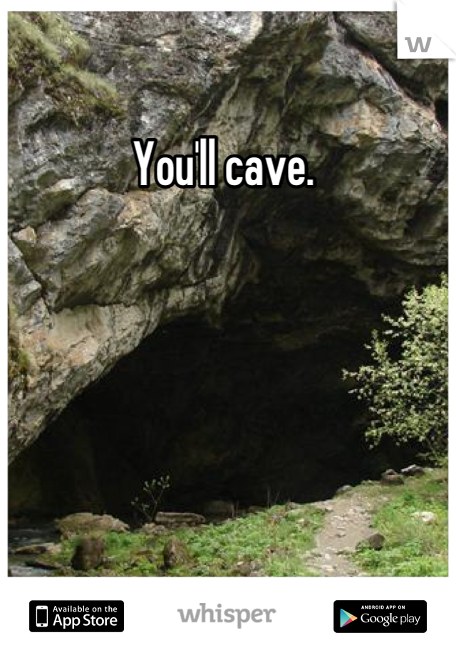 You'll cave. 