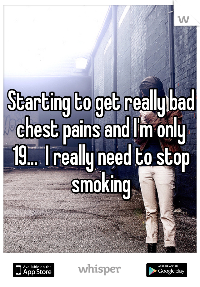 Starting to get really bad chest pains and I'm only 19...  I really need to stop smoking