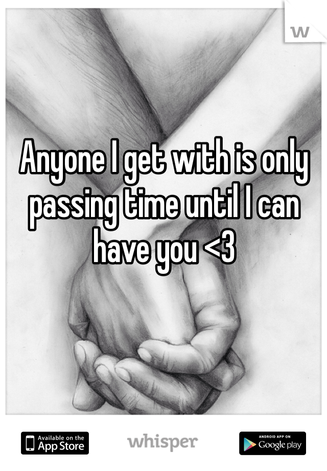 Anyone I get with is only passing time until I can have you <3