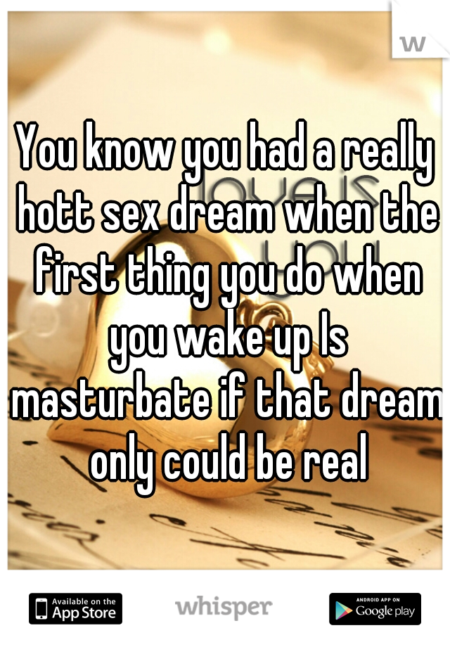 You know you had a really hott sex dream when the first thing you do when you wake up Is masturbate if that dream only could be real