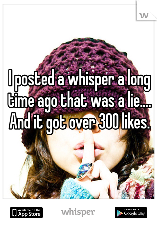 I posted a whisper a long time ago that was a lie.... And it got over 300 likes.