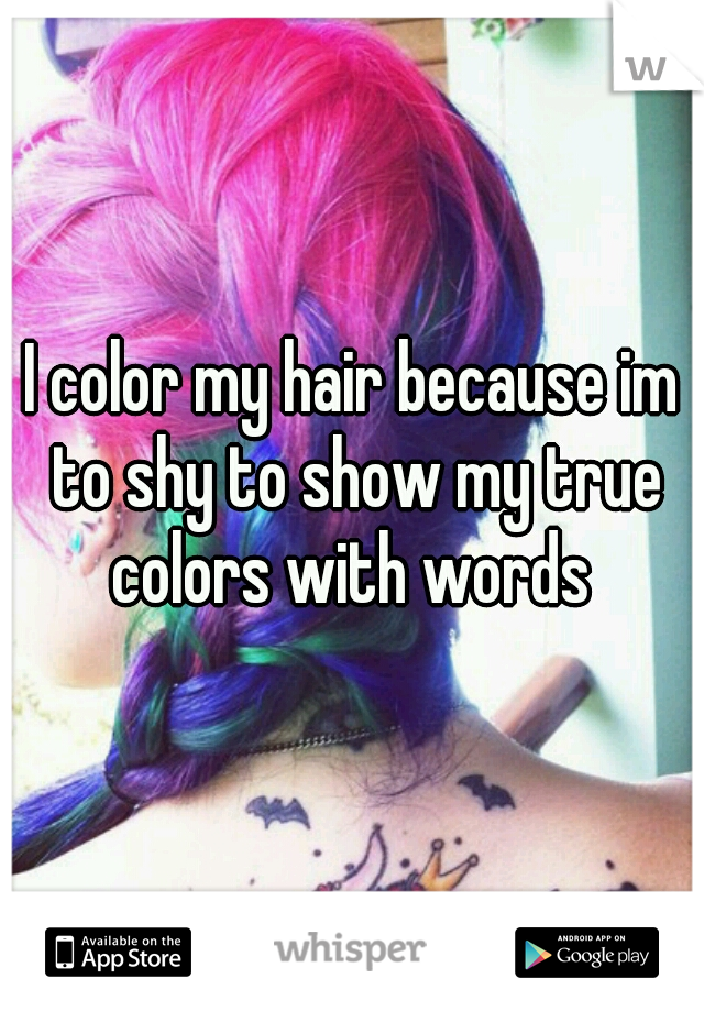 I color my hair because im to shy to show my true colors with words 