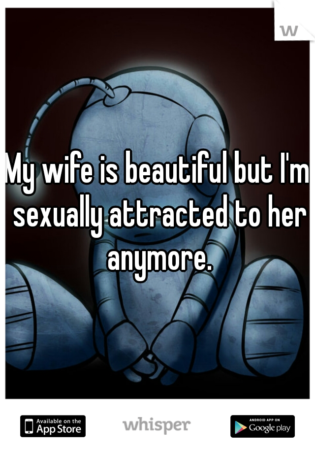 My wife is beautiful but I'm sexually attracted to her anymore.