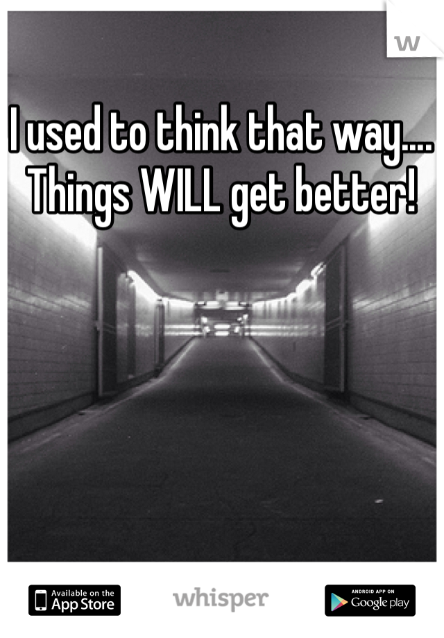 I used to think that way.... Things WILL get better!