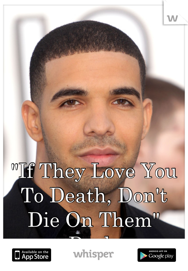 "If They Love You To Death, Don't Die On Them"
-Drake