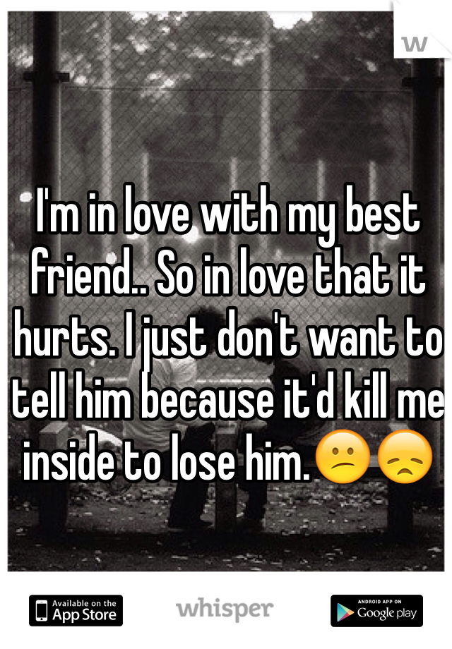 I'm in love with my best friend.. So in love that it hurts. I just don't want to tell him because it'd kill me inside to lose him.😕😞