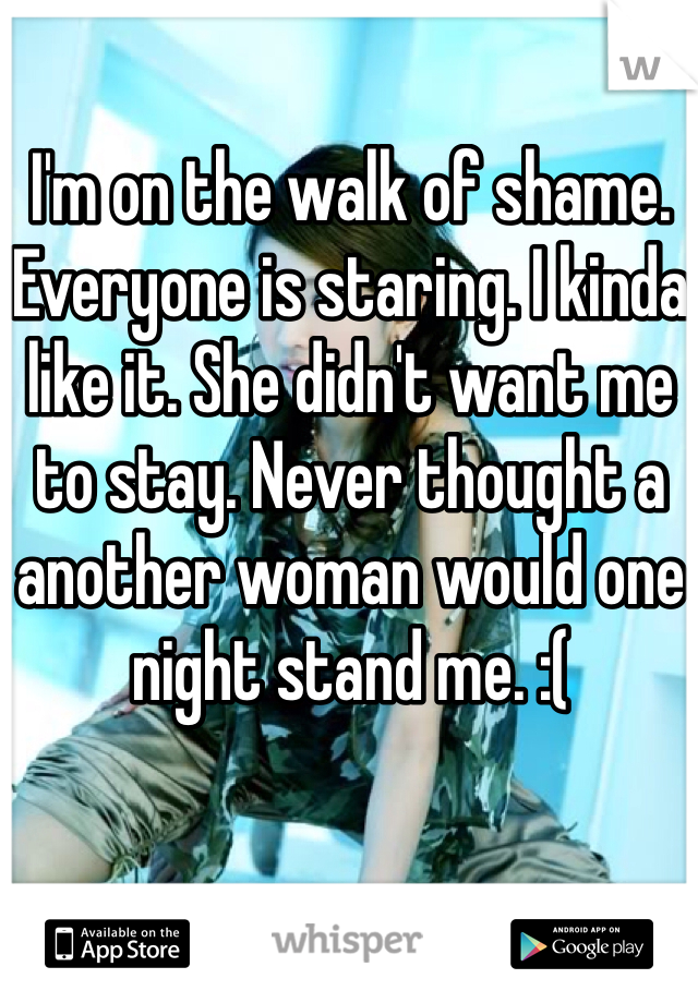 I'm on the walk of shame. Everyone is staring. I kinda like it. She didn't want me to stay. Never thought a another woman would one night stand me. :( 
