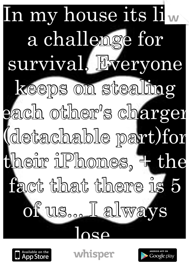 In my house its like a challenge for survival. Everyone keeps on stealing each other's charger (detachable part)for their iPhones, + the fact that there is 5 of us... I always lose. 