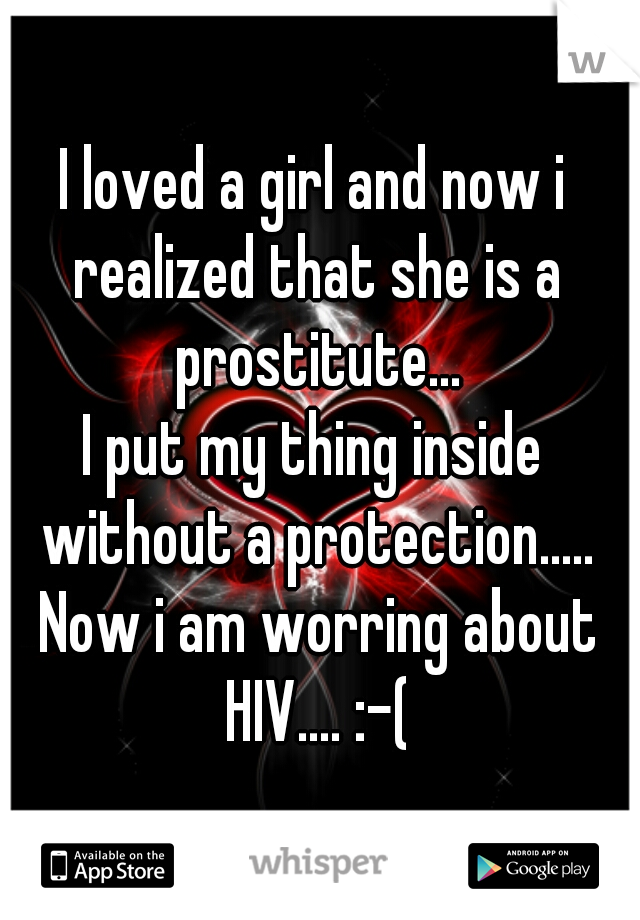 I loved a girl and now i realized that she is a prostitute...

I put my thing inside without a protection..... Now i am worring about HIV.... :-(