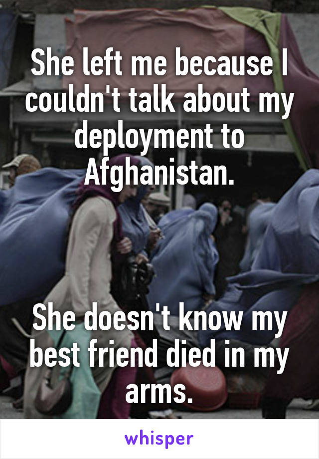 She left me because I couldn't talk about my deployment to Afghanistan.



She doesn't know my best friend died in my arms.