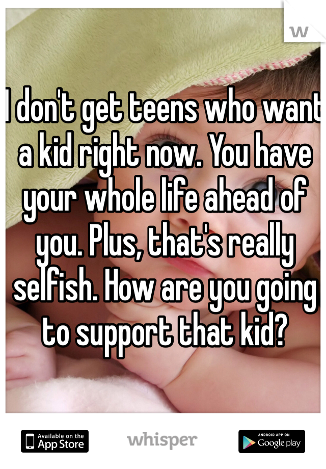 I don't get teens who want a kid right now. You have your whole life ahead of you. Plus, that's really selfish. How are you going to support that kid?
