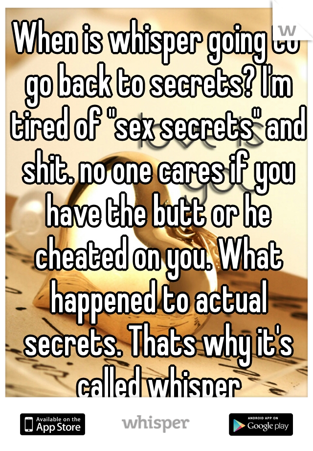 When is whisper going to go back to secrets? I'm tired of "sex secrets" and shit. no one cares if you have the butt or he cheated on you. What happened to actual secrets. Thats why it's called whisper
