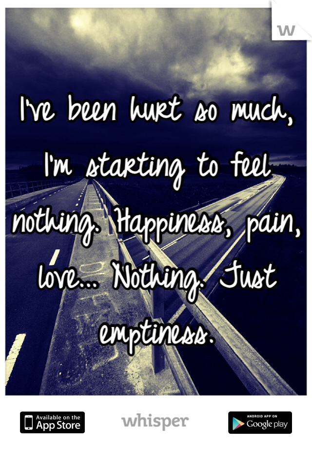 I've been hurt so much, I'm starting to feel nothing. Happiness, pain, love... Nothing. Just emptiness. 