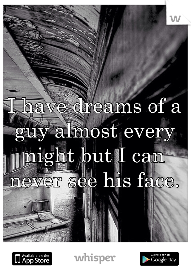 I have dreams of a guy almost every night but I can never see his face.