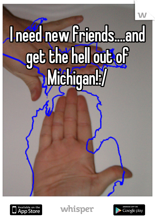 I need new friends....and get the hell out of Michigan!:/