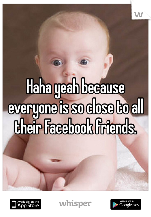 Haha yeah because everyone is so close to all their Facebook friends.