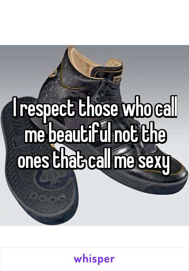 I respect those who call me beautiful not the ones that call me sexy 