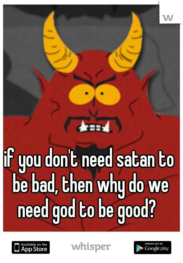 if you don't need satan to be bad, then why do we need god to be good?  