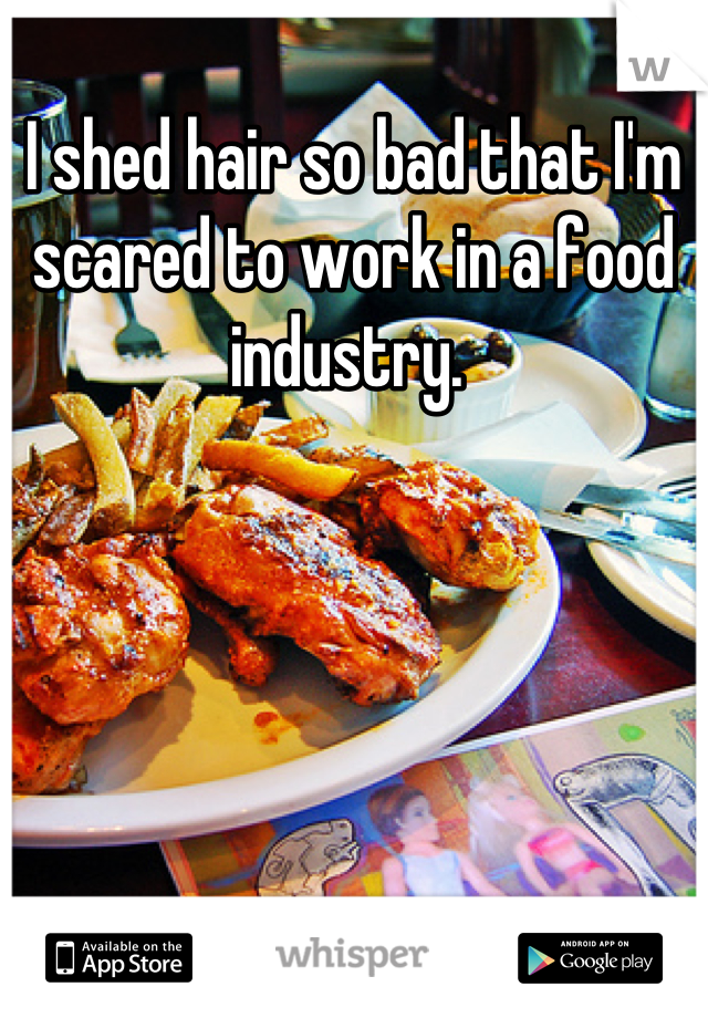 I shed hair so bad that I'm scared to work in a food industry. 