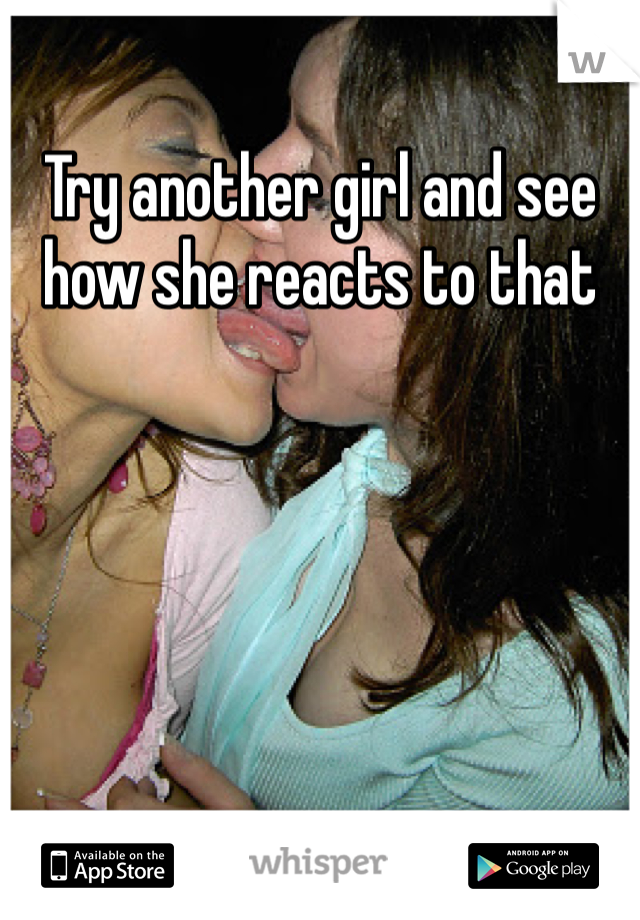 Try another girl and see how she reacts to that