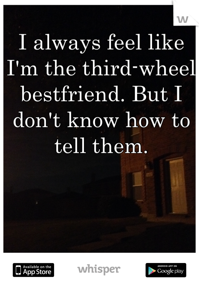 I always feel like I'm the third-wheel bestfriend. But I don't know how to tell them. 