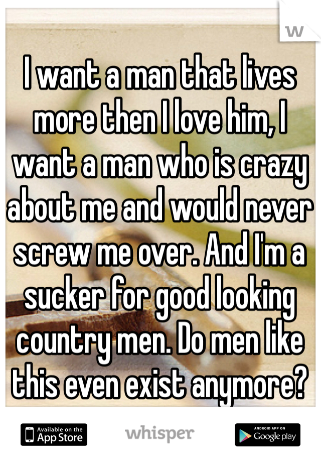 I want a man that lives more then I love him, I want a man who is crazy about me and would never screw me over. And I'm a sucker for good looking country men. Do men like this even exist anymore? 