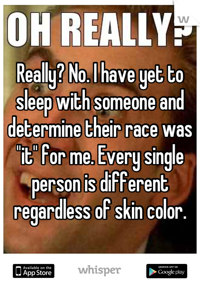 Really? No. I have yet to sleep with someone and determine their race was "it" for me. Every single person is different regardless of skin color.